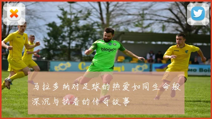 马拉多纳对足球的热爱如同生命般深沉与执着的传奇故事