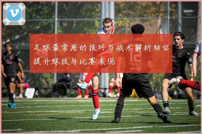 足球最常用的技巧与战术解析助你提升球技与比赛表现
