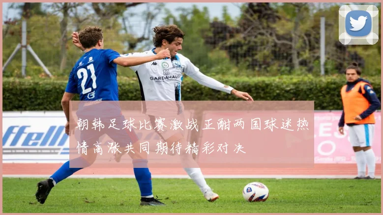 朝韩足球比赛激战正酣两国球迷热情高涨共同期待精彩对决