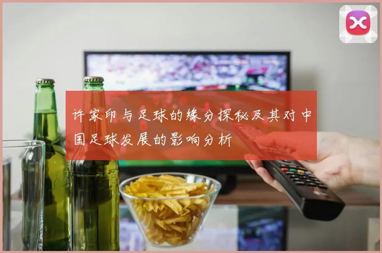 许家印与足球的缘分探秘及其对中国足球发展的影响分析