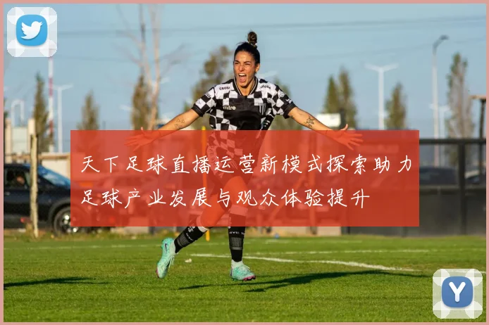 天下足球直播运营新模式探索助力足球产业发展与观众体验提升