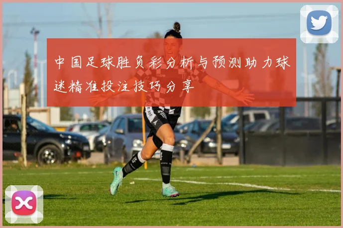 中国足球胜负彩分析与预测助力球迷精准投注技巧分享