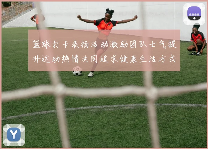 篮球打卡表扬活动激励团队士气提升运动热情共同追求健康生活方式