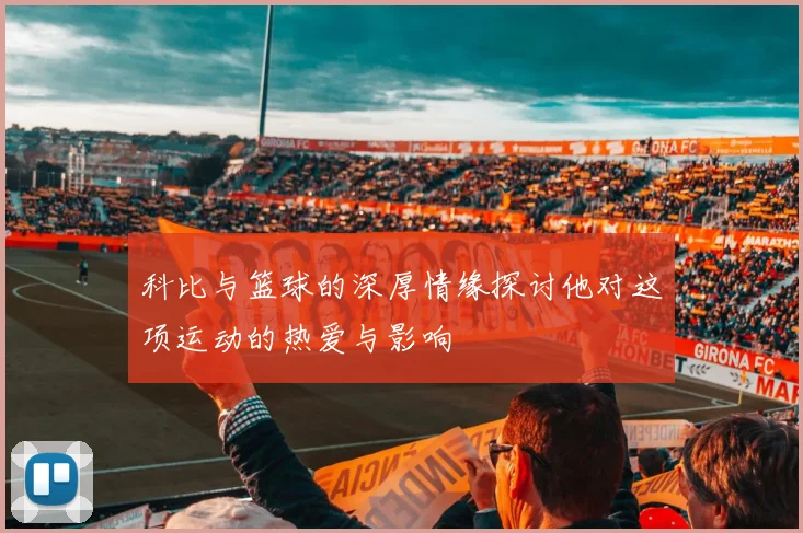 科比与篮球的深厚情缘探讨他对这项运动的热爱与影响